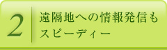 遠隔地への情報発信もスピーディー