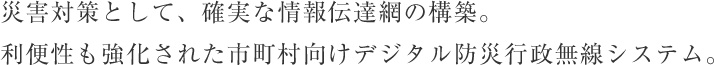 災害対策として、確実な情報伝達網の構築。